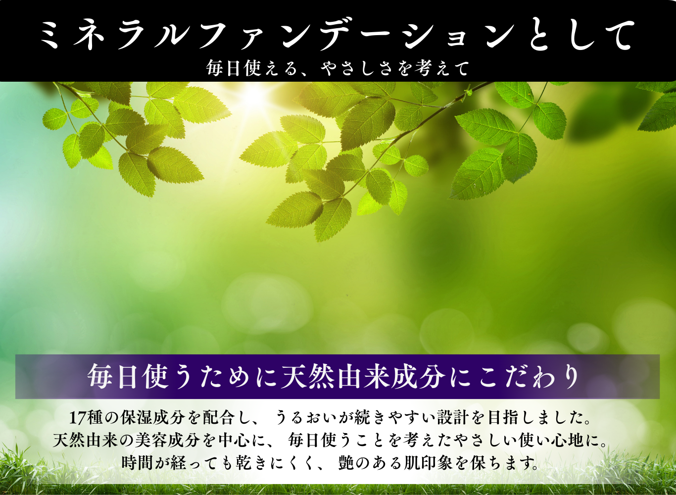 ミネラルファンデーションとして毎日使えるやさしさ。天然由来成分を中心に配合。